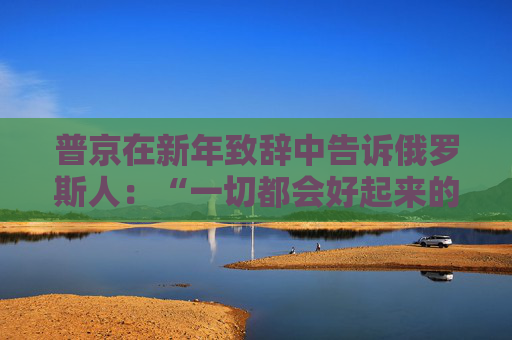 普京在新年致辞中告诉俄罗斯人：“一切都会好起来的”