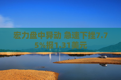 宏力盘中异动 急速下挫7.75%报1.31美元