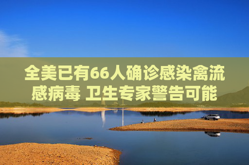 全美已有66人确诊感染禽流感病毒 卫生专家警告可能发展成大流行病