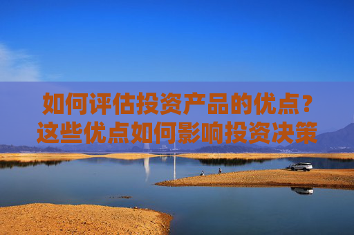 如何评估投资产品的优点？这些优点如何影响投资决策？