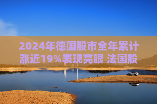 2024年德国股市全年累计涨近19%表现亮眼 法国股市跌超2%