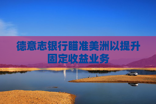 德意志银行瞄准美洲以提升固定收益业务
