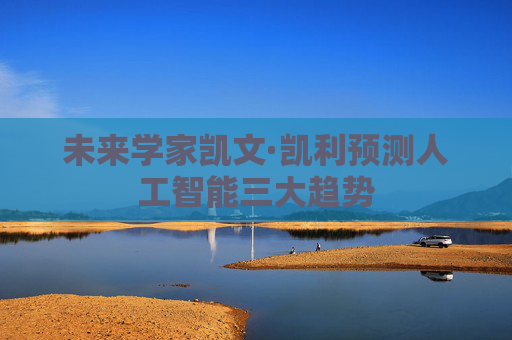 未来学家凯文·凯利预测人工智能三大趋势