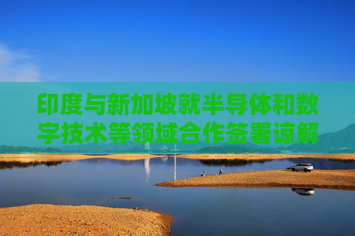 印度与新加坡就半导体和数字技术等领域合作签署谅解备忘录