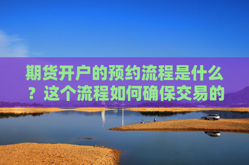 期货开户的预约流程是什么？这个流程如何确保交易的顺利进行？