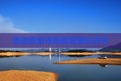 酒店旅游市场有望量价齐升