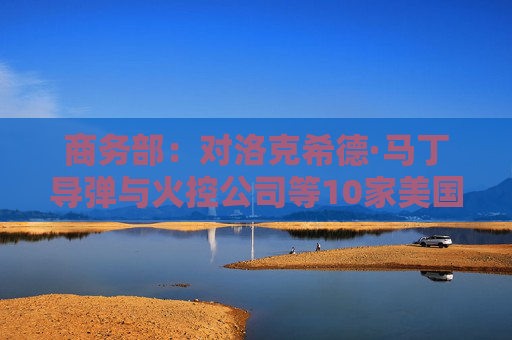 商务部：对洛克希德·马丁导弹与火控公司等10家美国企业采取不可靠实体清单措施