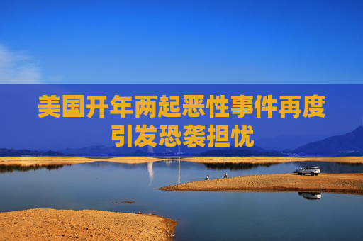 美国开年两起恶性事件再度引发恐袭担忧
