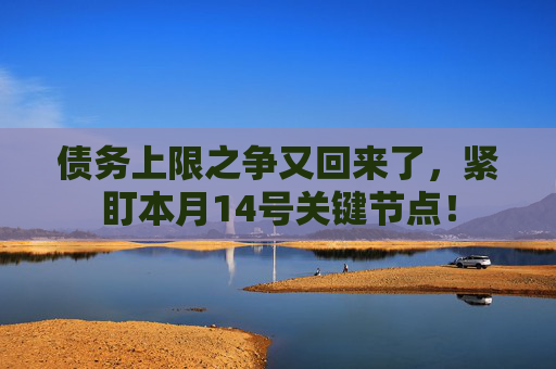 债务上限之争又回来了，紧盯本月14号关键节点！