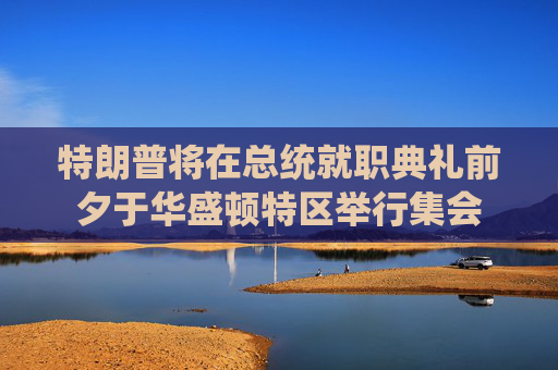 特朗普将在总统就职典礼前夕于华盛顿特区举行集会