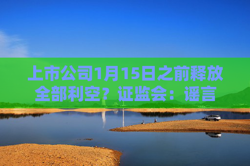 上市公司1月15日之前释放全部利空？证监会：谣言