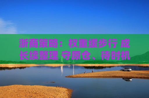 浙商策略：权重缓步行 成长续整理 守原仓、待时机