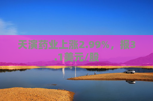 天演药业上涨2.99%，报3.1美元/股