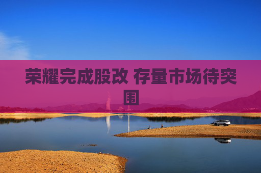 荣耀完成股改 存量市场待突围