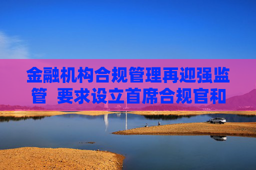 金融机构合规管理再迎强监管  要求设立首席合规官和合规官