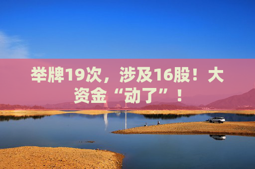 举牌19次，涉及16股！大资金“动了”！
