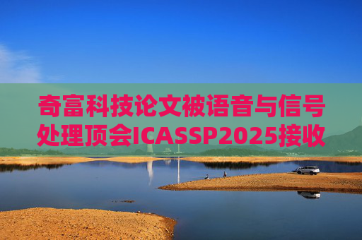 奇富科技论文被语音与信号处理顶会ICASSP2025接收，多模态深伪对抗技术再突破