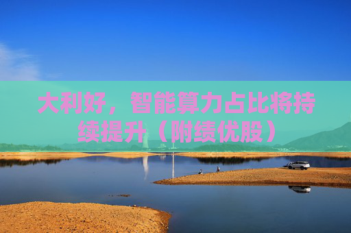 大利好，智能算力占比将持续提升（附绩优股）
