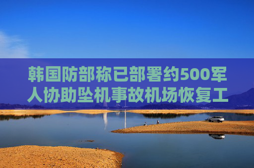 韩国防部称已部署约500军人协助坠机事故机场恢复工作