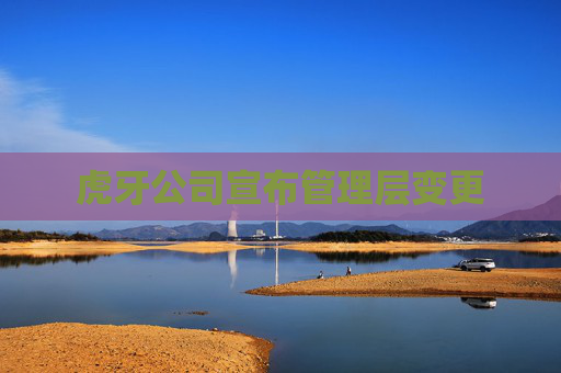 虎牙公司宣布管理层变更