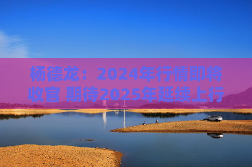 杨德龙：2024年行情即将收官 期待2025年延续上行趋势