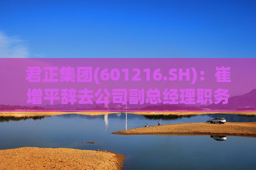 君正集团(601216.SH)：崔增平辞去公司副总经理职务，仍在公司子公司担任职务