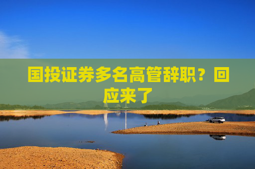 国投证券多名高管辞职？回应来了