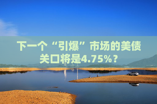 下一个“引爆”市场的美债关口将是4.75%？
