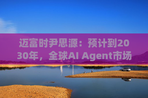 迈富时尹思源：预计到2030年，全球AI Agent市场规模将突破503亿美元