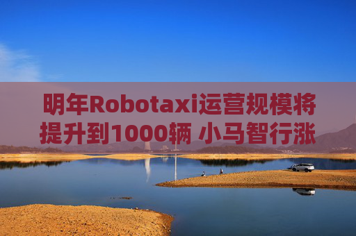 明年Robotaxi运营规模将提升到1000辆 小马智行涨超7%