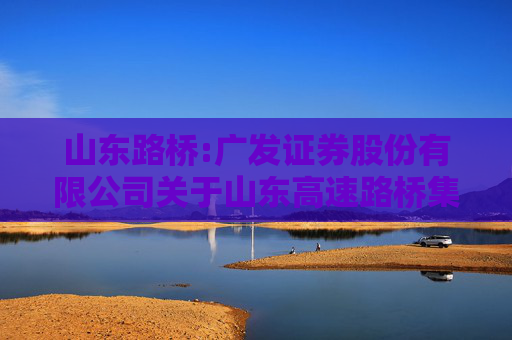 山东路桥:广发证券股份有限公司关于山东高速路桥集团股份有限公司董事长、总经理、三分之一以上董事发生变动的受托管理事务临时报告