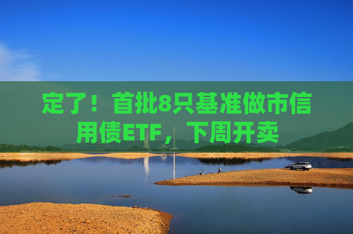 定了！首批8只基准做市信用债ETF，下周开卖