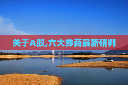 关于A股,六大券商最新研判