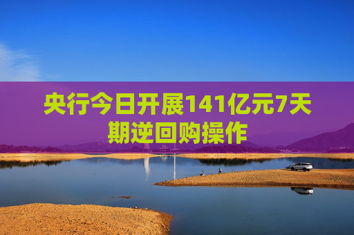 央行今日开展141亿元7天期逆回购操作