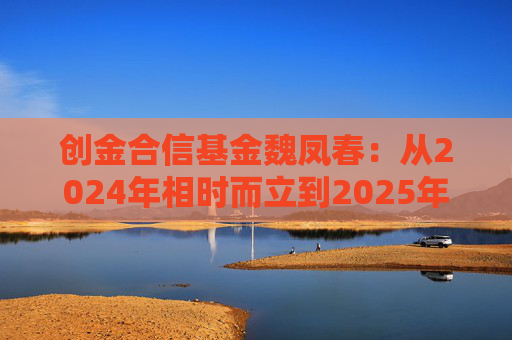 创金合信基金魏凤春：从2024年相时而立到2025年路遥知马力