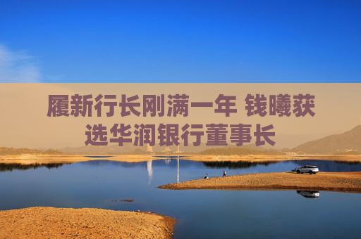 履新行长刚满一年 钱曦获选华润银行董事长