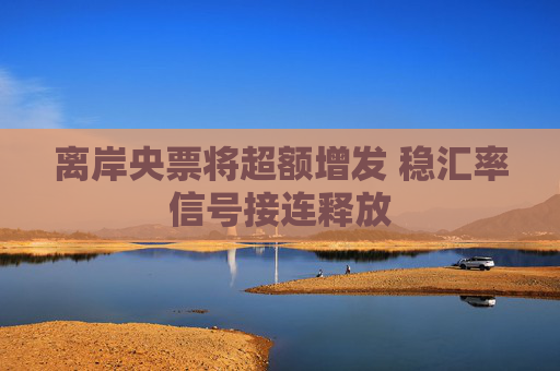 离岸央票将超额增发 稳汇率信号接连释放