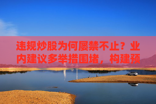 违规炒股为何屡禁不止？业内建议多举措围堵，构建预防违规“屏障”