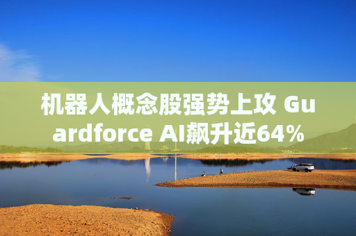 机器人概念股强势上攻 Guardforce AI飙升近64%