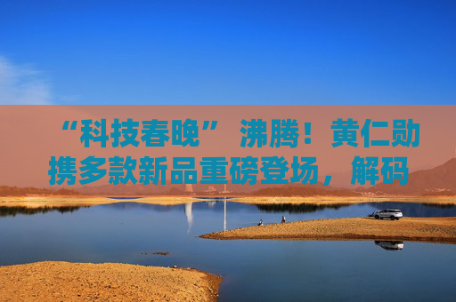 “科技春晚” 沸腾！黄仁勋携多款新品重磅登场，解码英伟达AI战略雄心