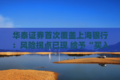 华泰证券首次覆盖上海银行：风险拐点已现 给予“买入” 评级