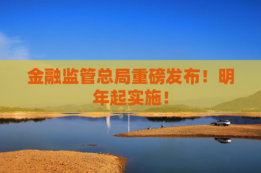 金融监管总局重磅发布！明年起实施！
