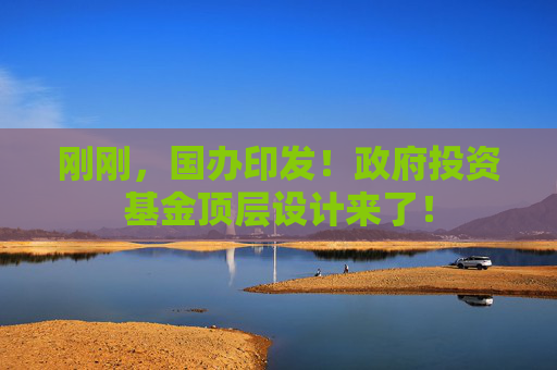 刚刚，国办印发！政府投资基金顶层设计来了！