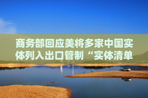 商务部回应美将多家中国实体列入出口管制“实体清单”：将采取必要措施