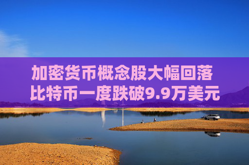 加密货币概念股大幅回落 比特币一度跌破9.9万美元
