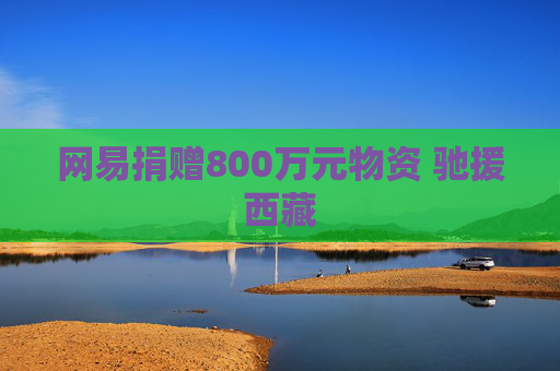 网易捐赠800万元物资 驰援西藏