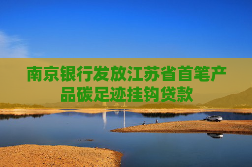 南京银行发放江苏省首笔产品碳足迹挂钩贷款