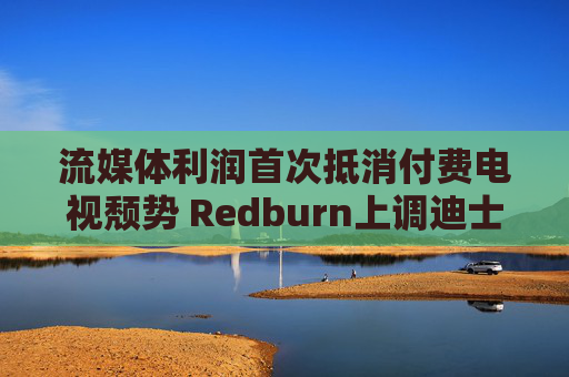 流媒体利润首次抵消付费电视颓势 Redburn上调迪士尼为买入