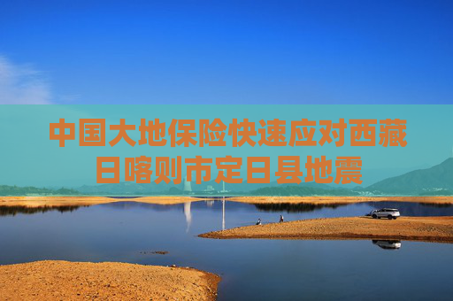 中国大地保险快速应对西藏日喀则市定日县地震