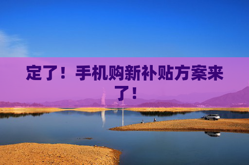 定了！手机购新补贴方案来了！